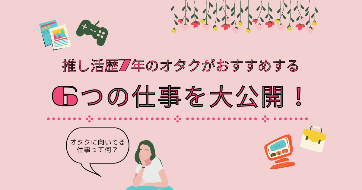 オタクに向いてる仕事って何？推し活歴7年のオタクがおすすめする6つの仕事を大公開！