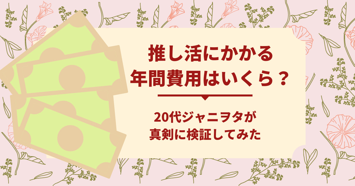 推し活にかかる年間費用はいくら？20代ジャニヲタが真剣に検証してみた